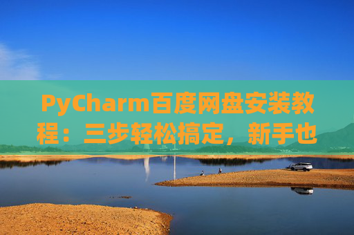 PyCharm百度网盘安装教程：三步轻松搞定，新手也能快速上手